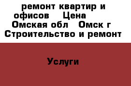 ремонт квартир и офисов. › Цена ­ 100 - Омская обл., Омск г. Строительство и ремонт » Услуги   